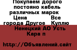 Покупаем дорого постояно кабель различных марок  › Цена ­ 60 000 - Все города Другое » Куплю   . Ненецкий АО,Усть-Кара п.